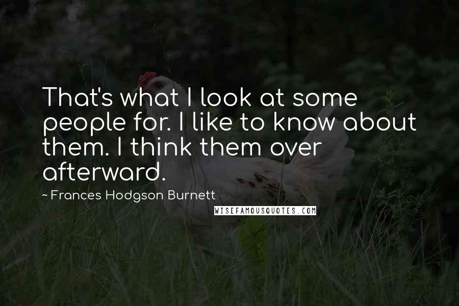 Frances Hodgson Burnett Quotes: That's what I look at some people for. I like to know about them. I think them over afterward.