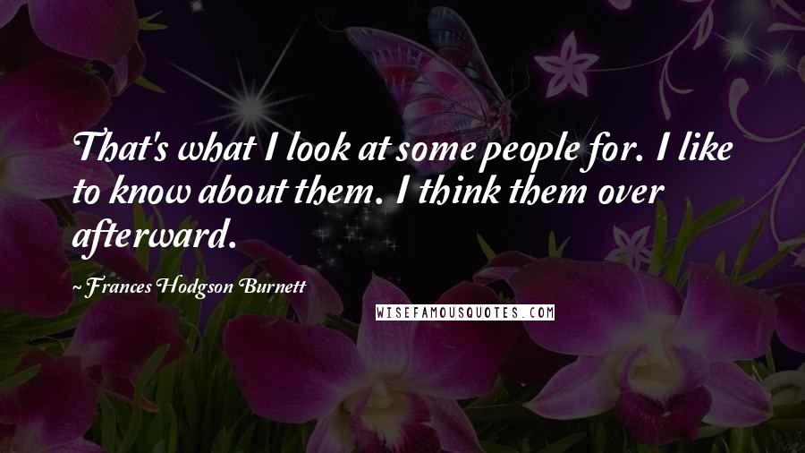 Frances Hodgson Burnett Quotes: That's what I look at some people for. I like to know about them. I think them over afterward.