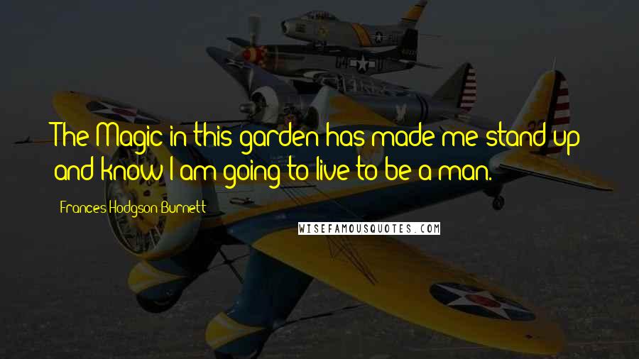 Frances Hodgson Burnett Quotes: The Magic in this garden has made me stand up and know I am going to live to be a man.