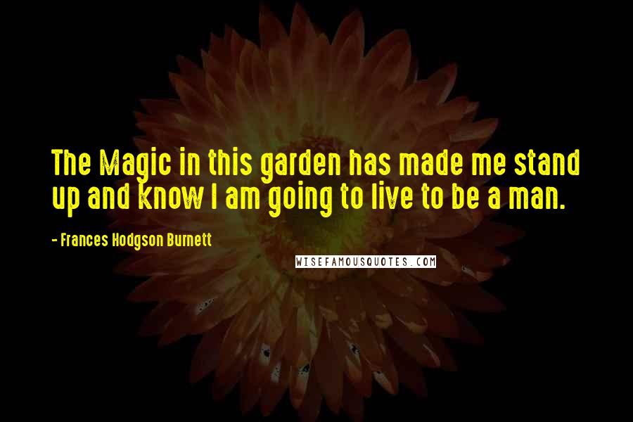 Frances Hodgson Burnett Quotes: The Magic in this garden has made me stand up and know I am going to live to be a man.
