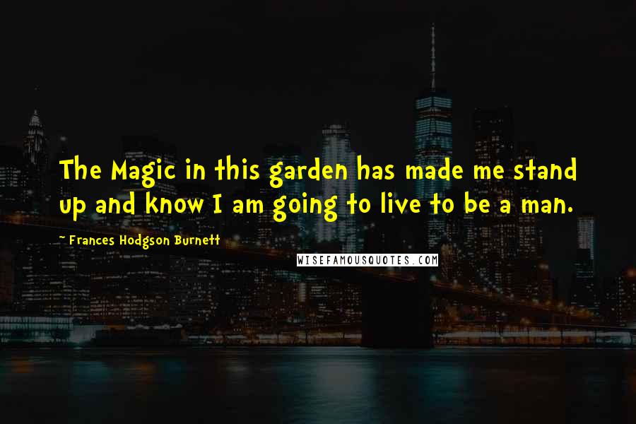 Frances Hodgson Burnett Quotes: The Magic in this garden has made me stand up and know I am going to live to be a man.