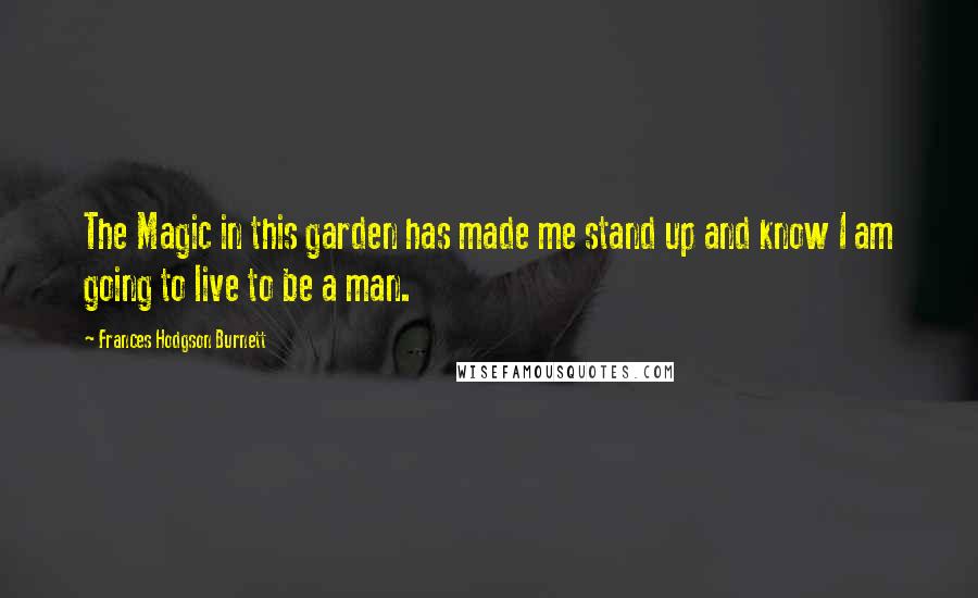 Frances Hodgson Burnett Quotes: The Magic in this garden has made me stand up and know I am going to live to be a man.