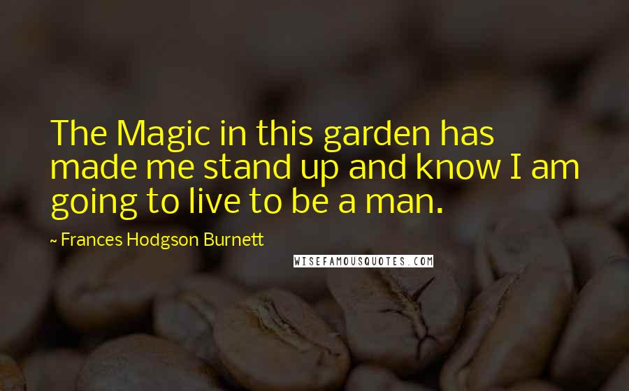 Frances Hodgson Burnett Quotes: The Magic in this garden has made me stand up and know I am going to live to be a man.