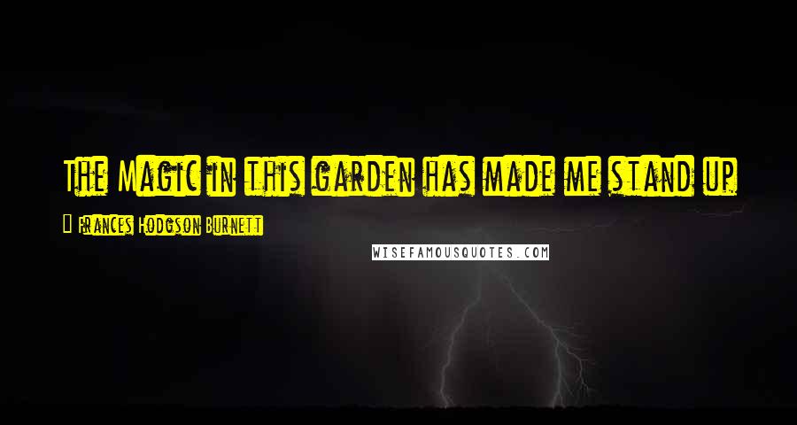 Frances Hodgson Burnett Quotes: The Magic in this garden has made me stand up and know I am going to live to be a man.