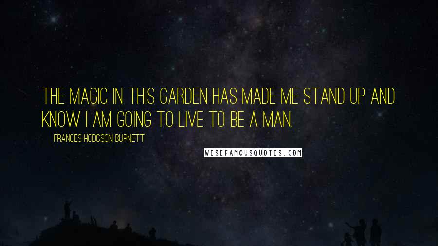 Frances Hodgson Burnett Quotes: The Magic in this garden has made me stand up and know I am going to live to be a man.