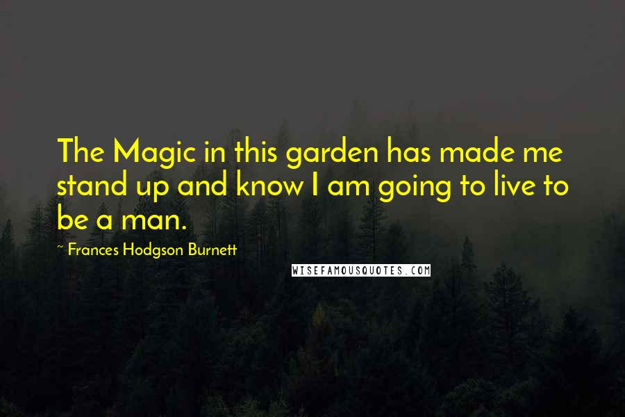 Frances Hodgson Burnett Quotes: The Magic in this garden has made me stand up and know I am going to live to be a man.