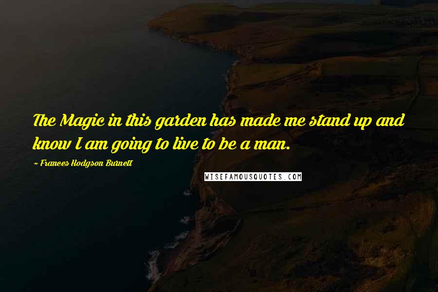 Frances Hodgson Burnett Quotes: The Magic in this garden has made me stand up and know I am going to live to be a man.