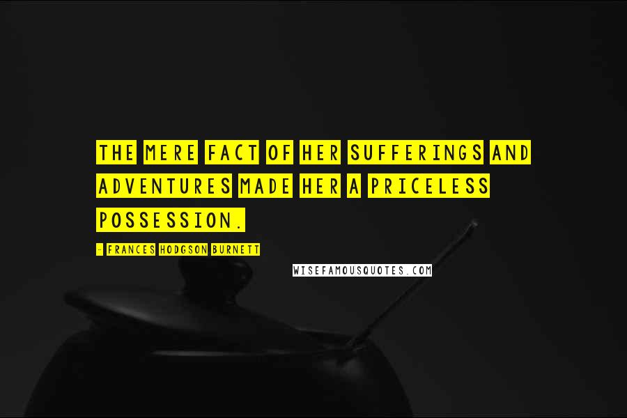 Frances Hodgson Burnett Quotes: The mere fact of her sufferings and adventures made her a priceless possession.