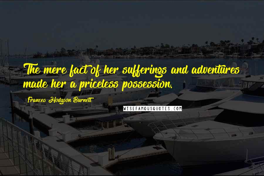 Frances Hodgson Burnett Quotes: The mere fact of her sufferings and adventures made her a priceless possession.