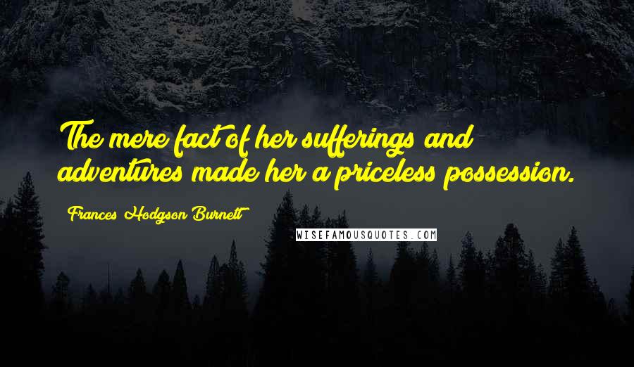 Frances Hodgson Burnett Quotes: The mere fact of her sufferings and adventures made her a priceless possession.