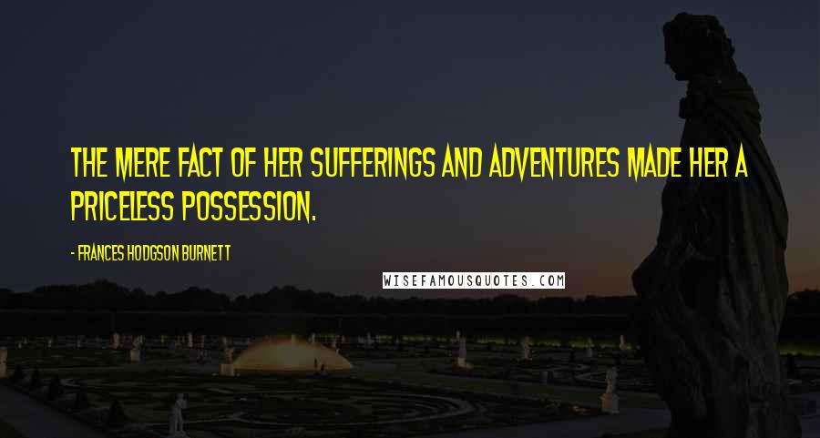 Frances Hodgson Burnett Quotes: The mere fact of her sufferings and adventures made her a priceless possession.