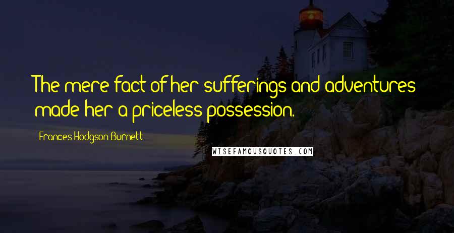 Frances Hodgson Burnett Quotes: The mere fact of her sufferings and adventures made her a priceless possession.