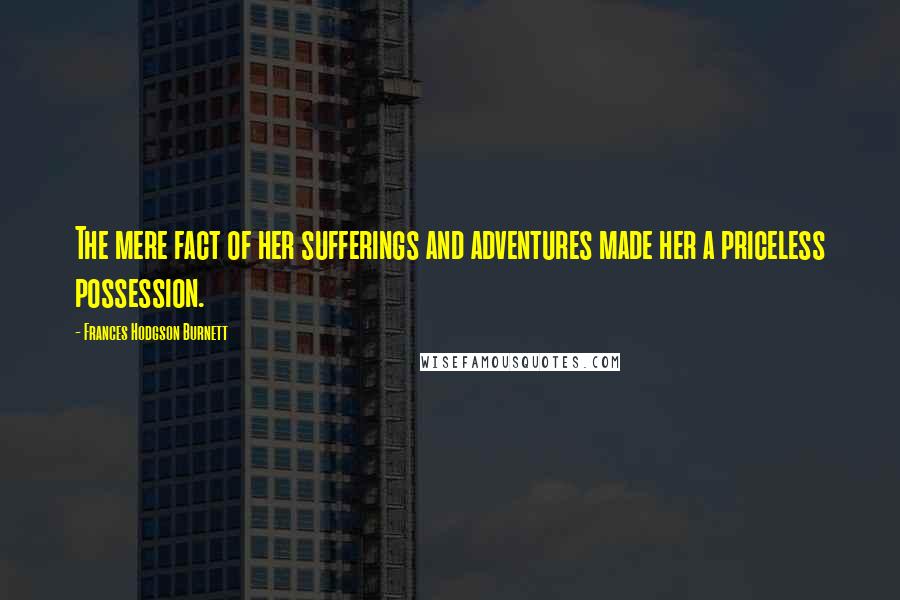 Frances Hodgson Burnett Quotes: The mere fact of her sufferings and adventures made her a priceless possession.