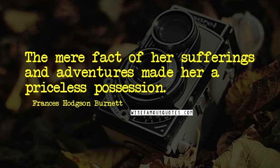 Frances Hodgson Burnett Quotes: The mere fact of her sufferings and adventures made her a priceless possession.