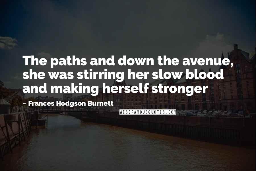 Frances Hodgson Burnett Quotes: The paths and down the avenue, she was stirring her slow blood and making herself stronger