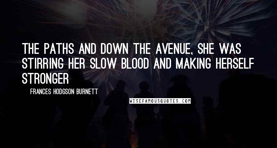 Frances Hodgson Burnett Quotes: The paths and down the avenue, she was stirring her slow blood and making herself stronger