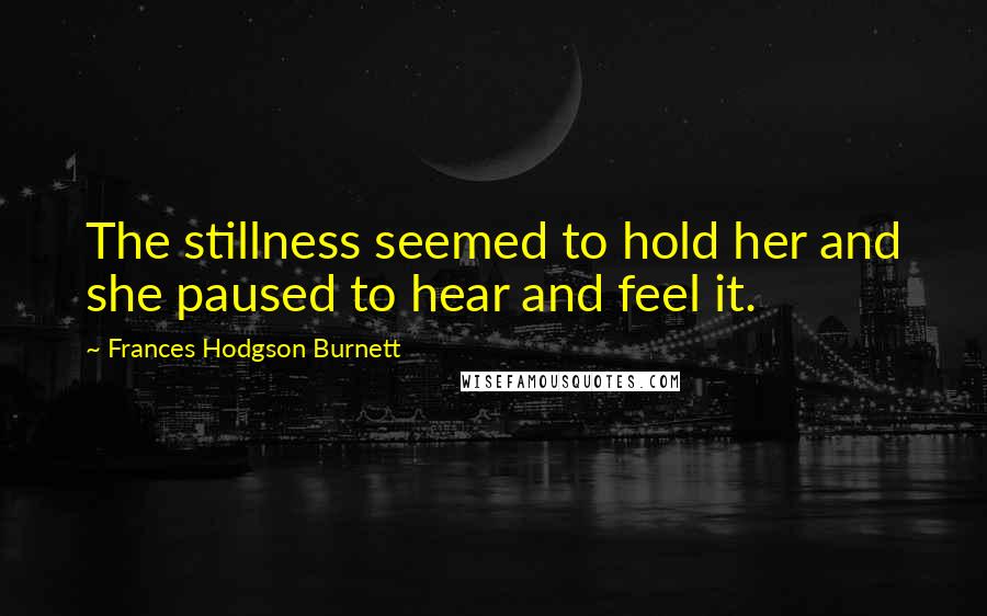 Frances Hodgson Burnett Quotes: The stillness seemed to hold her and she paused to hear and feel it.