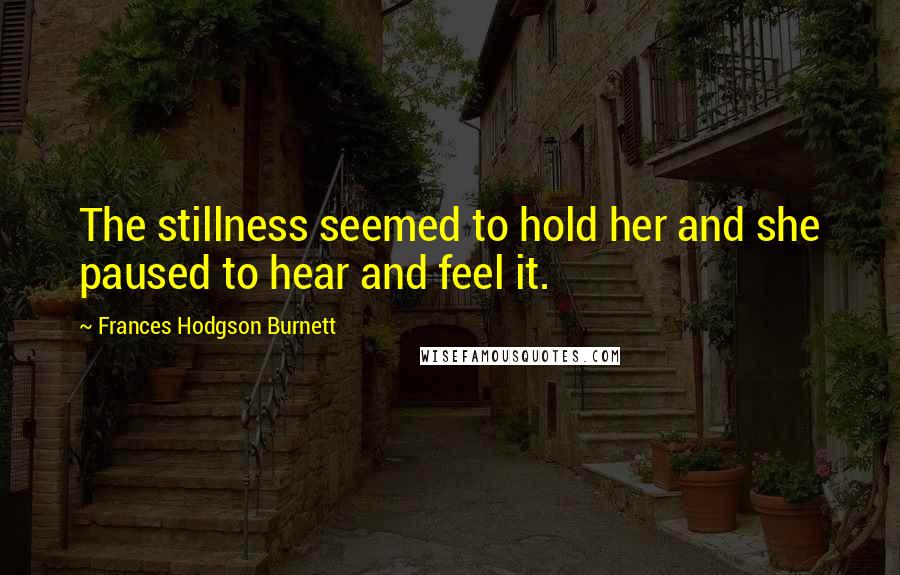 Frances Hodgson Burnett Quotes: The stillness seemed to hold her and she paused to hear and feel it.