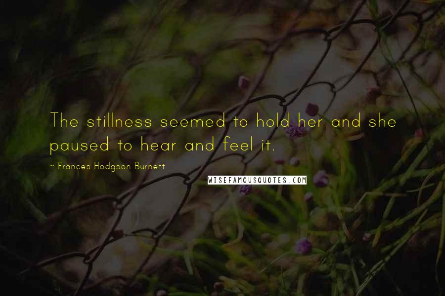 Frances Hodgson Burnett Quotes: The stillness seemed to hold her and she paused to hear and feel it.