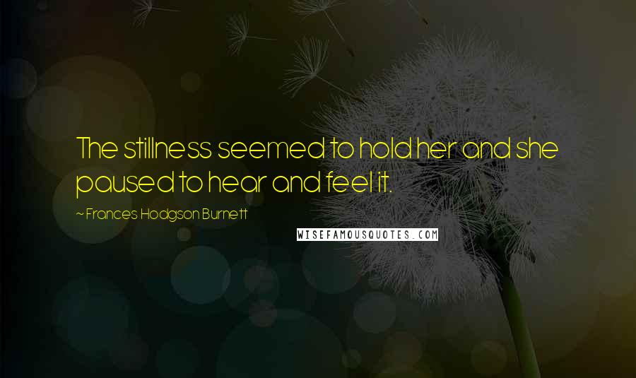Frances Hodgson Burnett Quotes: The stillness seemed to hold her and she paused to hear and feel it.