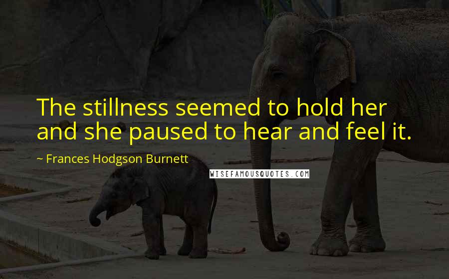 Frances Hodgson Burnett Quotes: The stillness seemed to hold her and she paused to hear and feel it.