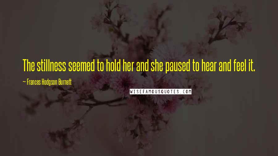 Frances Hodgson Burnett Quotes: The stillness seemed to hold her and she paused to hear and feel it.