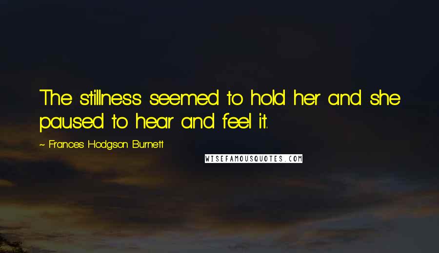 Frances Hodgson Burnett Quotes: The stillness seemed to hold her and she paused to hear and feel it.