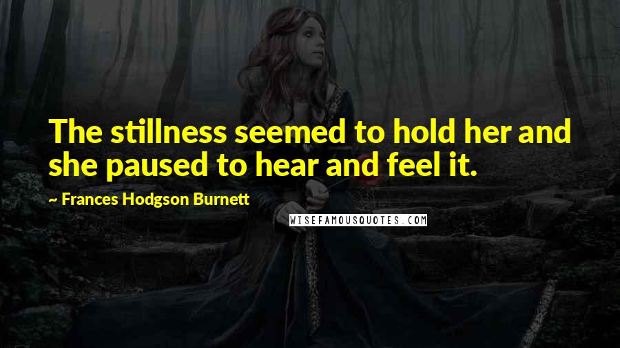 Frances Hodgson Burnett Quotes: The stillness seemed to hold her and she paused to hear and feel it.