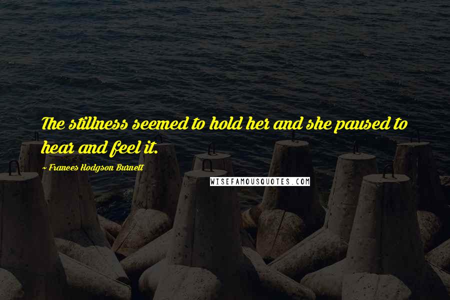 Frances Hodgson Burnett Quotes: The stillness seemed to hold her and she paused to hear and feel it.