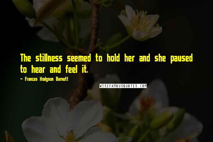 Frances Hodgson Burnett Quotes: The stillness seemed to hold her and she paused to hear and feel it.