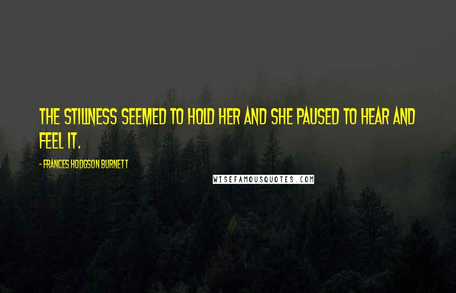 Frances Hodgson Burnett Quotes: The stillness seemed to hold her and she paused to hear and feel it.