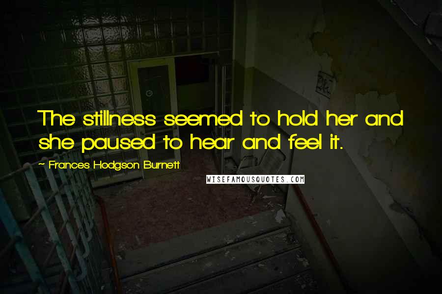 Frances Hodgson Burnett Quotes: The stillness seemed to hold her and she paused to hear and feel it.