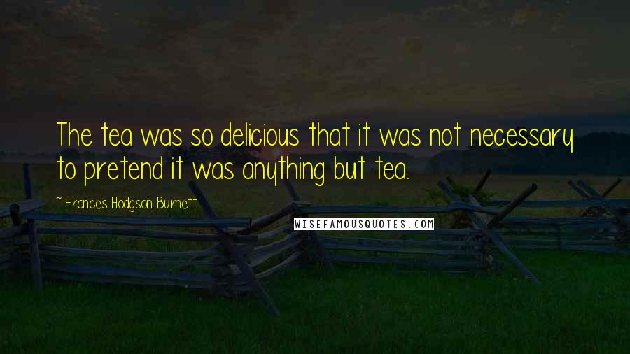 Frances Hodgson Burnett Quotes: The tea was so delicious that it was not necessary to pretend it was anything but tea.