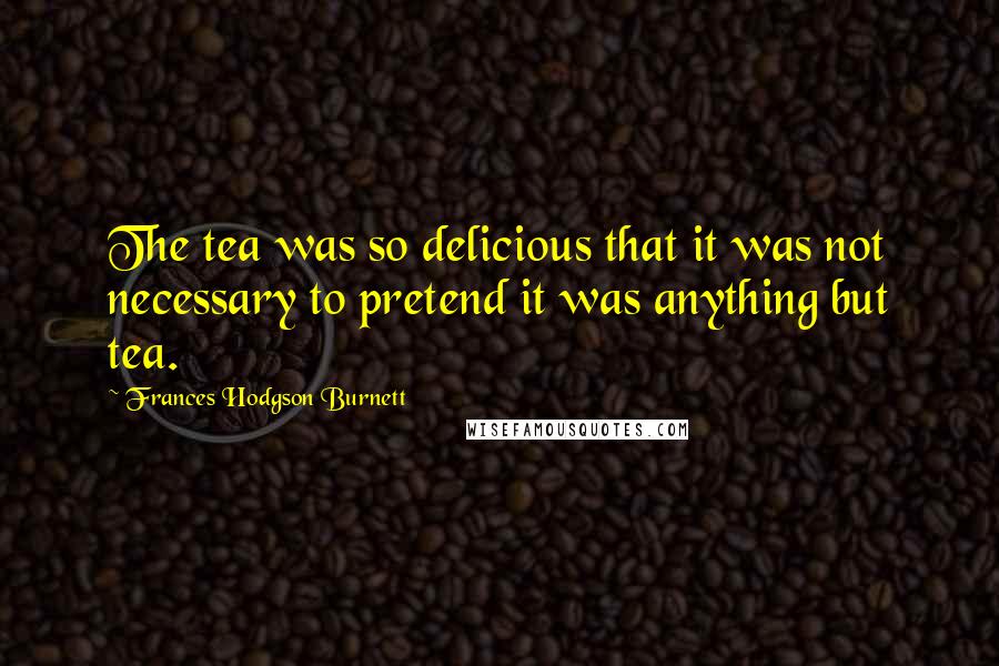 Frances Hodgson Burnett Quotes: The tea was so delicious that it was not necessary to pretend it was anything but tea.