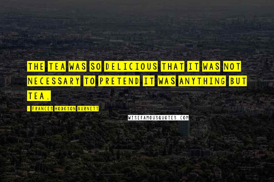 Frances Hodgson Burnett Quotes: The tea was so delicious that it was not necessary to pretend it was anything but tea.