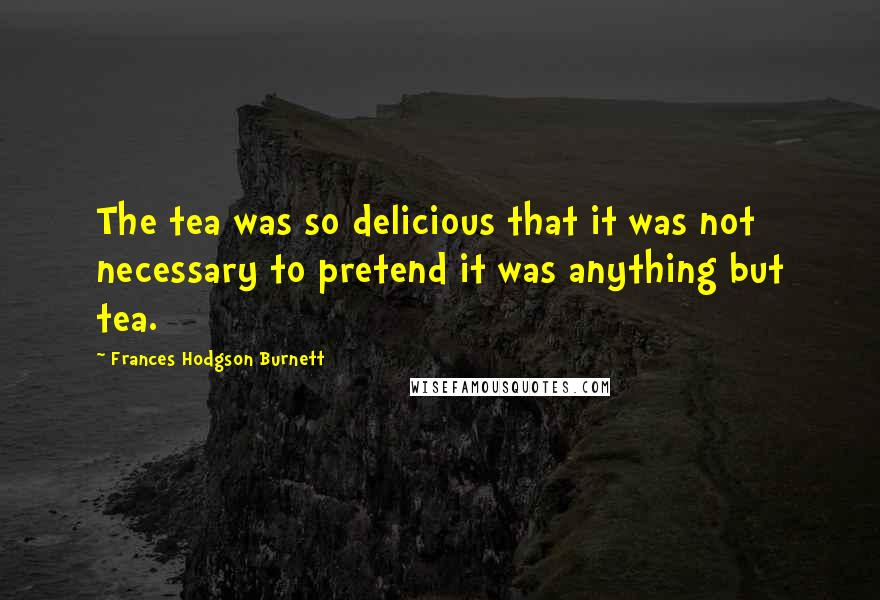 Frances Hodgson Burnett Quotes: The tea was so delicious that it was not necessary to pretend it was anything but tea.