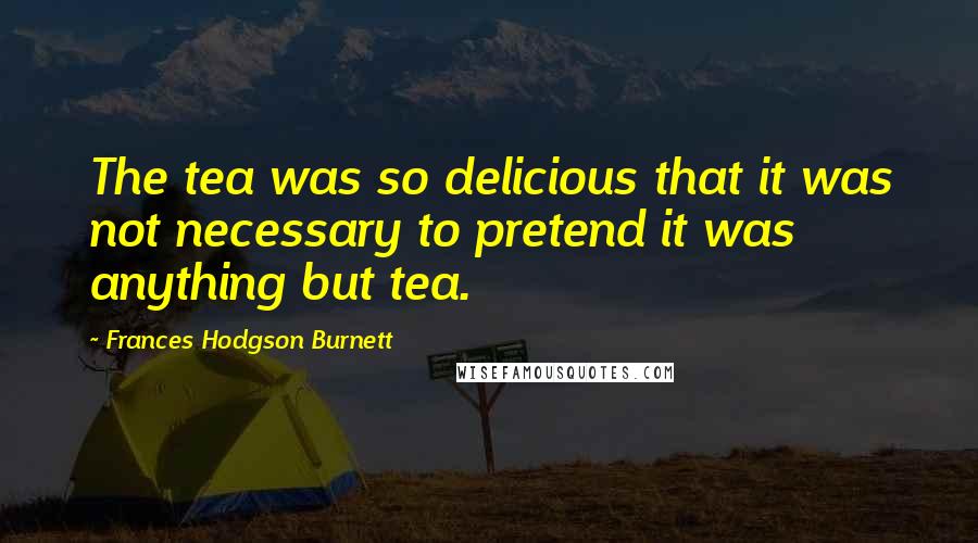 Frances Hodgson Burnett Quotes: The tea was so delicious that it was not necessary to pretend it was anything but tea.
