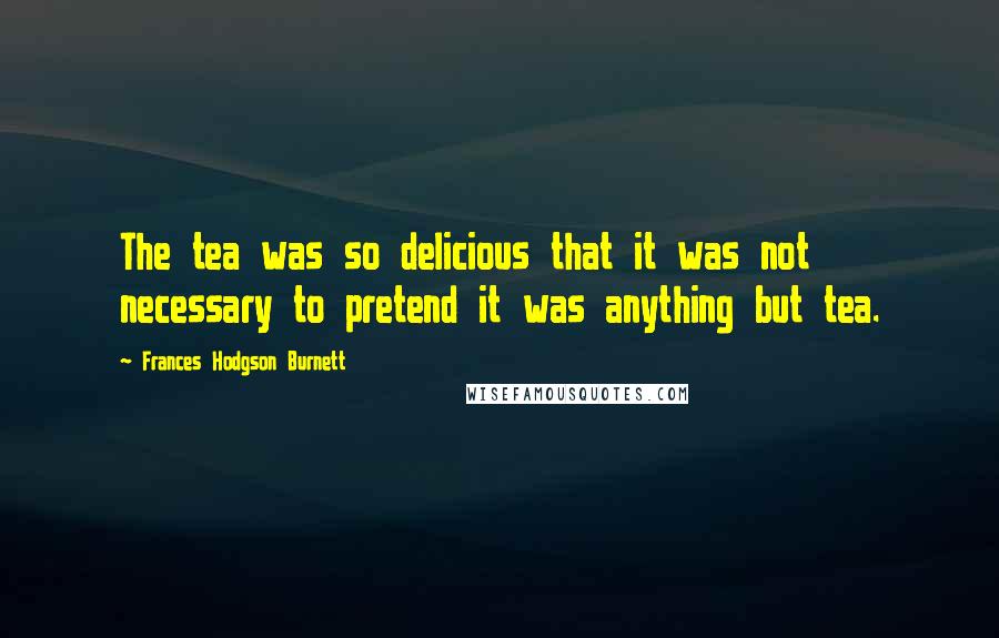 Frances Hodgson Burnett Quotes: The tea was so delicious that it was not necessary to pretend it was anything but tea.