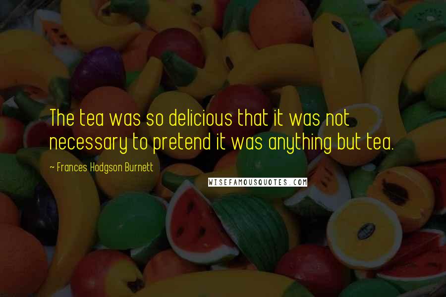 Frances Hodgson Burnett Quotes: The tea was so delicious that it was not necessary to pretend it was anything but tea.