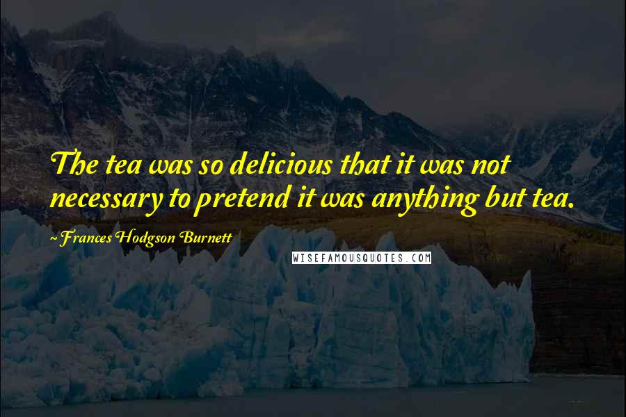 Frances Hodgson Burnett Quotes: The tea was so delicious that it was not necessary to pretend it was anything but tea.