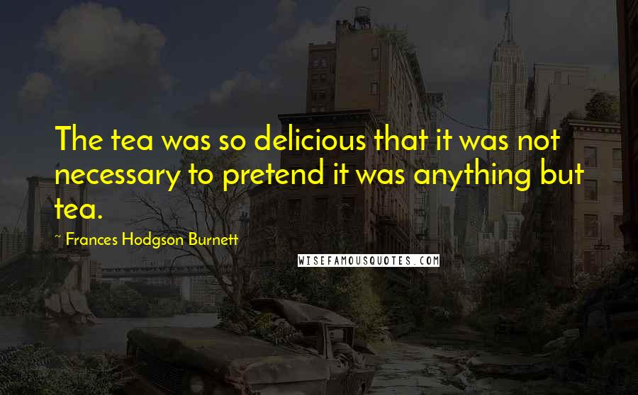 Frances Hodgson Burnett Quotes: The tea was so delicious that it was not necessary to pretend it was anything but tea.