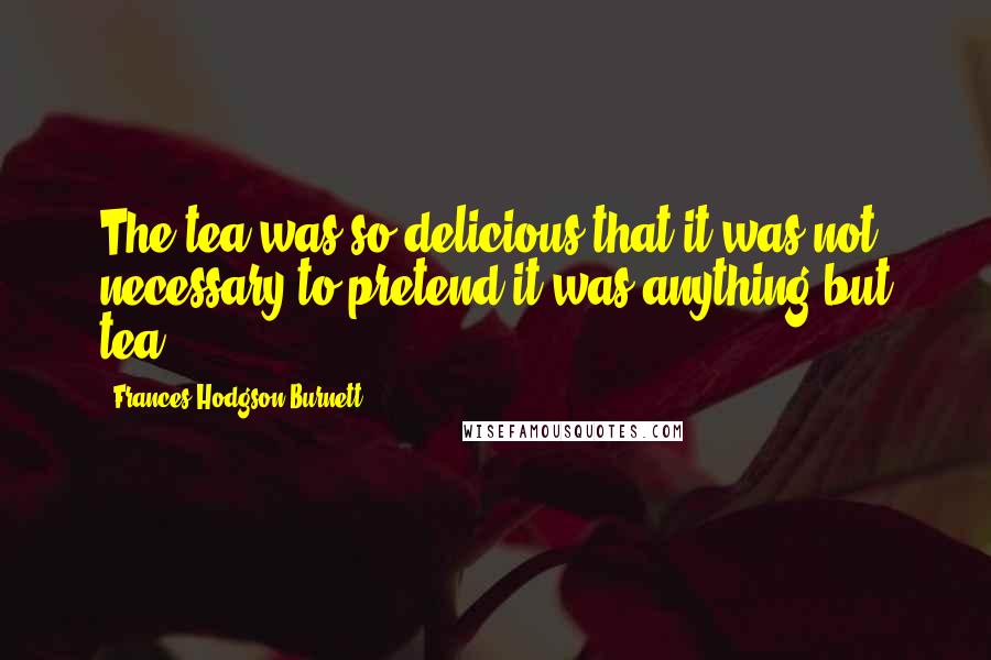 Frances Hodgson Burnett Quotes: The tea was so delicious that it was not necessary to pretend it was anything but tea.