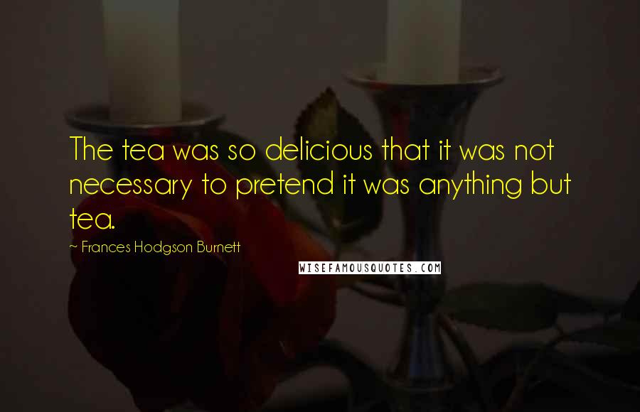 Frances Hodgson Burnett Quotes: The tea was so delicious that it was not necessary to pretend it was anything but tea.