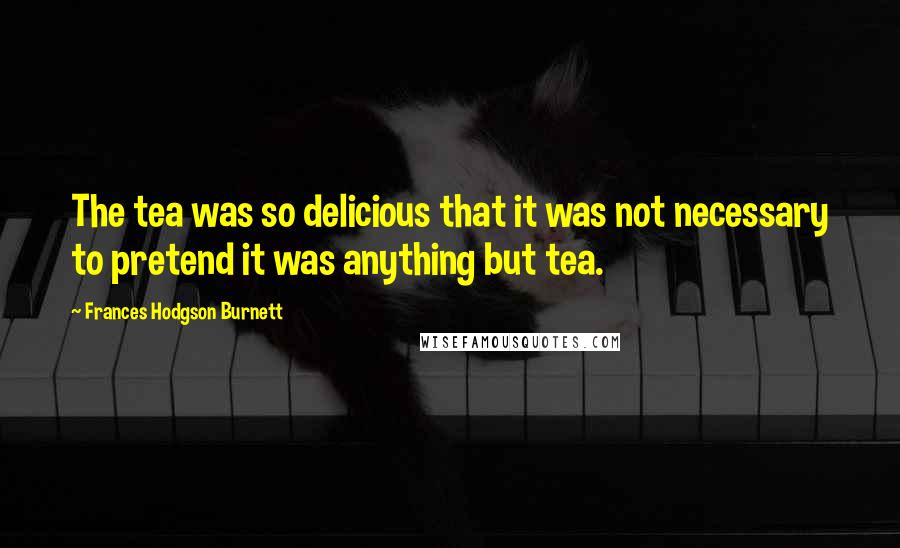 Frances Hodgson Burnett Quotes: The tea was so delicious that it was not necessary to pretend it was anything but tea.
