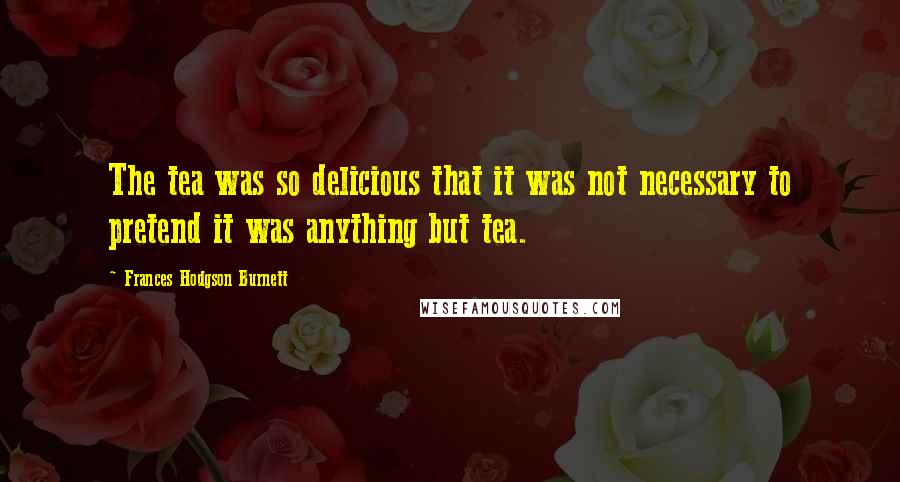 Frances Hodgson Burnett Quotes: The tea was so delicious that it was not necessary to pretend it was anything but tea.