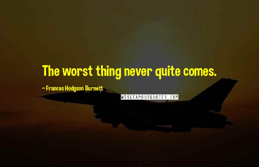 Frances Hodgson Burnett Quotes: The worst thing never quite comes.