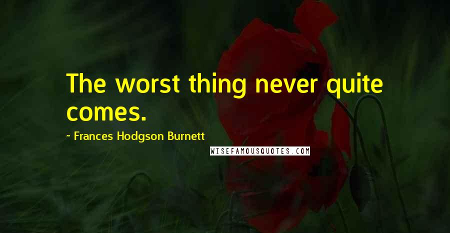 Frances Hodgson Burnett Quotes: The worst thing never quite comes.