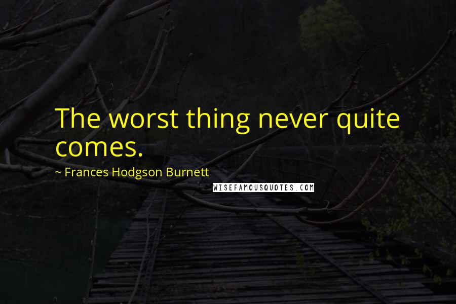 Frances Hodgson Burnett Quotes: The worst thing never quite comes.