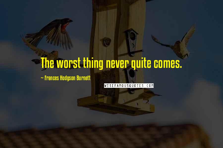 Frances Hodgson Burnett Quotes: The worst thing never quite comes.