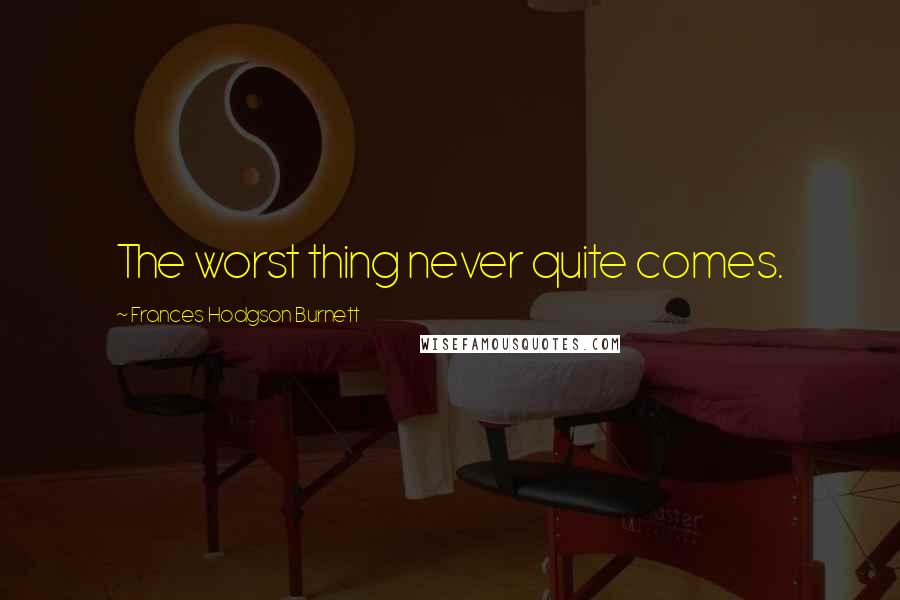 Frances Hodgson Burnett Quotes: The worst thing never quite comes.